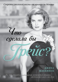 Что сделала бы Грейс? Секреты стильной жизни от принцессы Монако - Джина Маккинон