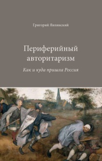 Периферийный авторитаризм. Как и куда пришла Россия - Григорий Явлинский