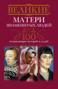 Великие матери знаменитых людей. 100 потрясающих историй и судеб - Ирина Мудрова