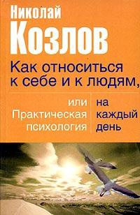 Как относиться к себе и людям, или Практическая психология на каждый день - Николай Козлов