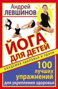 Йога для детей. 100 лучших упражнений для укрепления здоровья - Андрей Левшинов