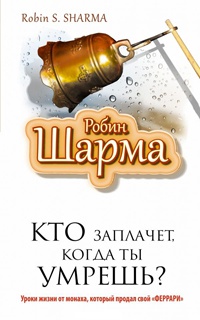 Кто заплачет, когда ты умрешь? Уроки жизни от монаха, который продал свой "феррари" - Робин С. Шарма