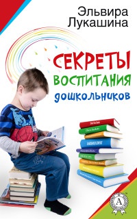Секреты воспитания дошкольников - Эльвира Лукашина