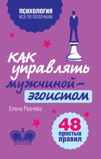 Как управлять мужчиной-эгоистом. 48 простых правил - Елена Рвачева