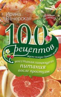 100 рецептов восстанавливающего питания после простуды - Ирина Вечерская