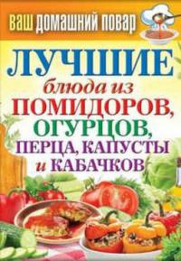 Лучшие блюда из помидоров, огурцов, перца, капусты и кабачков - Сергей Кашин
