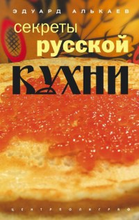 Секреты русской кухни. Разнообразные меню для будней и праздников - Эдуард Алькаев