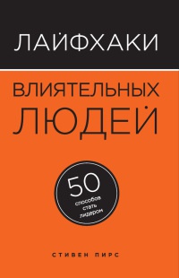 Лайфхаки влиятельных людей. 50 способов стать лидером - Стивен Пирс