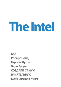 The Intel. Как Роберт Нойс, Гордон Мур и Энди Гроув создали самую влиятельную компанию в мире - Марк Мэлоун