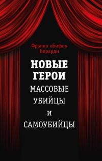 Новые герои. Массовые убийцы и самоубийцы - Франко Берарди