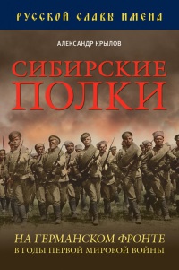 Сибирские полки на германском фронте в годы Первой Мировой войны - Александр Крылов