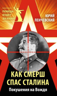 Как СМЕРШ спас Сталина. Покушения на Вождя - Юрий Ленчевский