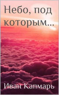 Небо, под которым… - Иван Капмарь