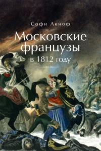 Московские французы в 1812 году. От московского пожара до Березины - Софи Аскиноф