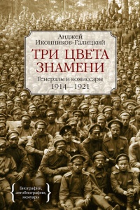 Три цвета знамени. Генералы и комиссары. 1914-1921 - Анджей Иконников-Галицкий