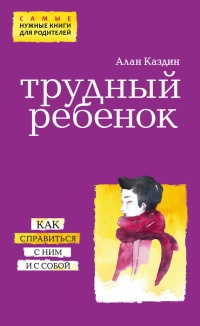 Трудный ребенок. Как справиться с ним и с собой - Алан Каздин