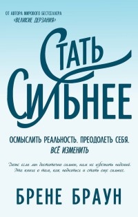 Стать сильнее. Осмыслить реальность. Преодолеть себя. Всё изменить - Брене Браун