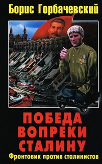 Победа вопреки Сталину. Фронтовик против сталинистов - Борис Горбачевский