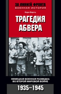 Трагедия абвера: Немецкая военная разведка во Второй мировой войне. 1935-1945 - Карл Бартц