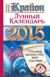 Крайон. Лунный календарь на 2015 год. Что и когда надо делать, чтобы жить счастливо - Тамара Шмидт