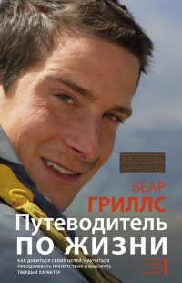 Путеводитель по жизни. Как добиться своих целей, научиться преодолевать препятствия и выковать твердый характер - Беар Гриллс