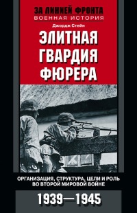 Элитная гвардия фюрера. Организация, структура, цели и роль во Второй мировой войне. 1939—1945 - Джордж Стейн