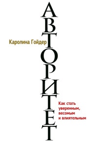 Авторитет. Как стать уверенным, весомым и влиятельным - Каролина Гойдер