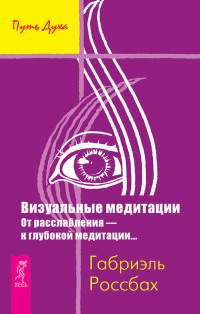 Визуальные медитации. От расслабления - к глубокой медитации... - Габриэль Россбах