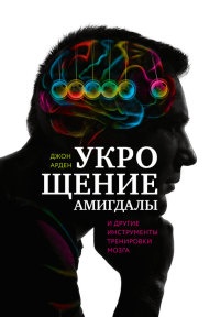 Укрощение амигдалы и другие инструменты тренировки мозга - Джон Богосиан Арден