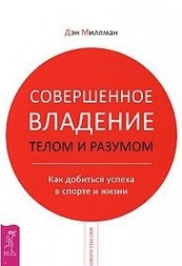 Совершенное владение телом и разумом. Как добиться успеха в спорте и жизни - Дэн Миллмэн