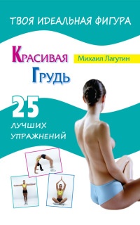 Красивая грудь. 25 лучших упражнений - Михаил Лагутин