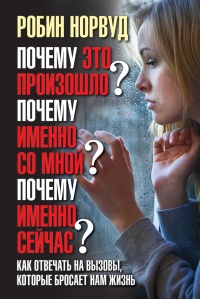 Почему это произошло? Почему именно со мной? Почему именно сейчас? Как отвечать на вызовы, которые бросает нам жизнь - Робин Норвуд