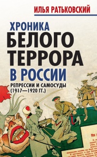 Хроника белого террора в России. Репрессии и самосуды (1917-1920 гг) - Илья Ратьковский