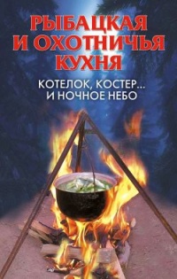 Рыбацкая и охотничья кухня. Котелок, костер… и ночное небо - Алла Нестерова