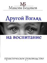 Другой взгляд на воспитание. Практическое руководство - Максим Бодиков