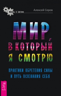 Мир, в который я смотрю. Практики обретения силы и путь осознания себя - Алексей Серов