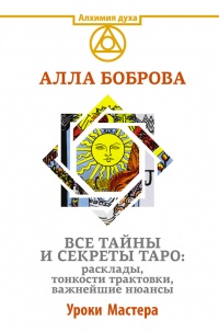 Все тайны и секреты Таро. Расклады, тонкости трактовки, важнейшие нюансы. Уроки Мастера - Алла Боброва