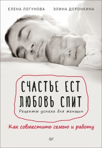 Счастье ест. Любовь спит. Рецепты успеха для женщин. Как совместить семью и работу - Елена Логунова