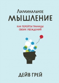 Лиминальное мышление. Как перейти границы своих убеждений - Дейв Грей