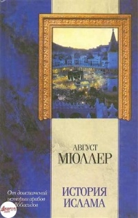 История ислама. От доисламской истории арабов до падения династии Аббасидов - Август Мюллер