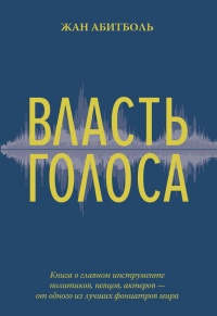 Власть голоса. Книга о главном инструменте политиков, певцов, актеров – от одного из лучших фониатров мира - Жан Абитболь