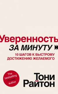 Уверенность за минуту. 10 шагов к быстрому достижению желаемого - Тони Райтон