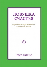 Ловушка счастья. Перестаем переживать - начинаем жить - Расс Хэррис