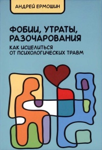 Фобии, утраты, разочарования. Как исцелиться от психологических травм - Андрей Ермошин