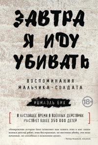 Завтра я иду убивать. Воспоминания мальчика-солдата - Ишмаэль Бих