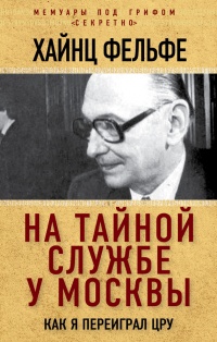 На тайной службе у Москвы. Как я переиграл ЦРУ - Хайнц Фельфе