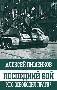 Последний бой. Кто освободил Прагу? - Алексей Пишенков