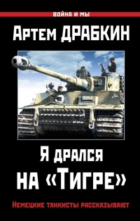 Я дрался на «Тигре». Немецкие танкисты рассказывают - Артем Драбкин