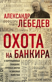 Охота на банкира. О коррупционных скандалах, крупных аферах и заказных убийствах - Александр Лебедев