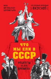 Что мы ели в СССР. Рецепты на все времена - Инна Метельская-Шереметьева